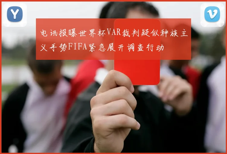 电讯报曝世界杯VAR裁判疑似种族主义手势FIFA紧急展开调查行动